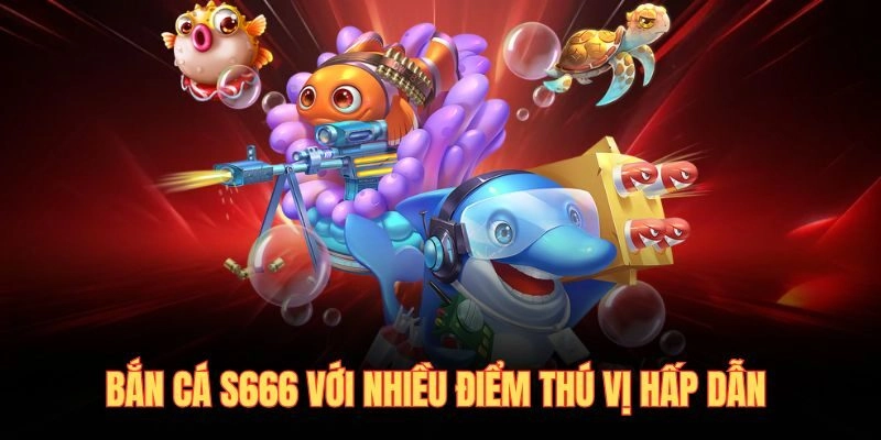 Bắn cá S666 với nhiều điểm thú vị hấp dẫn