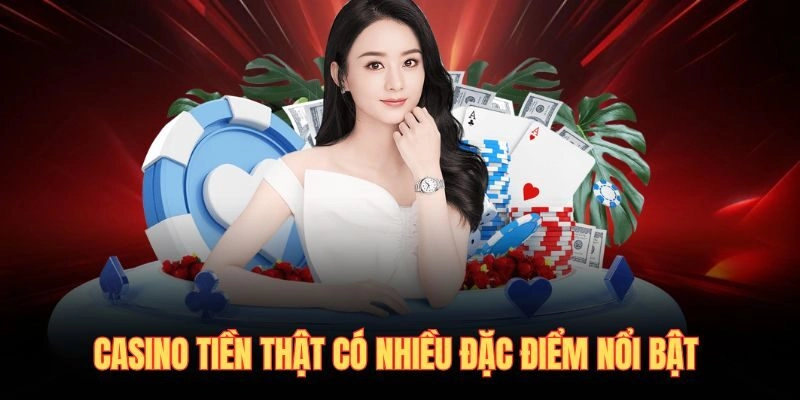 Casino tiền thật có nhiều đặc điểm nổi bật 