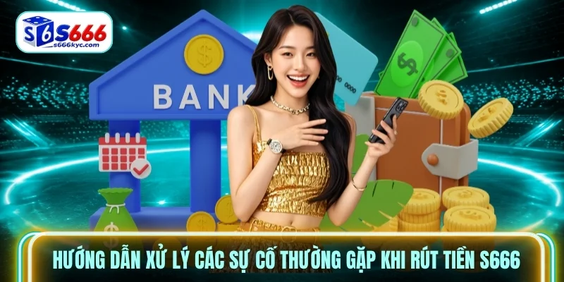 Hướng dẫn xử lý các sự cố thường gặp khi rút tiền s666