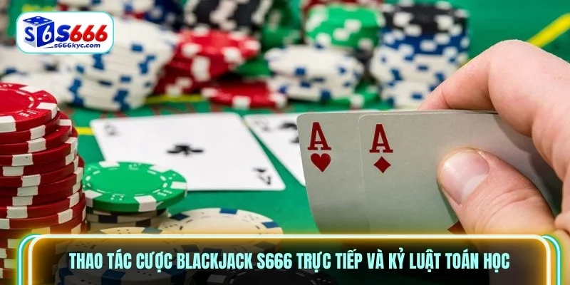 Thao tác cược Blackjack S666 trực tiếp và kỷ luật toán học