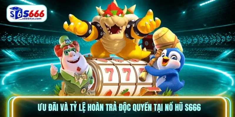 Ưu đãi và tỷ lệ hoàn trả độc quyền tại Nổ hũ S666