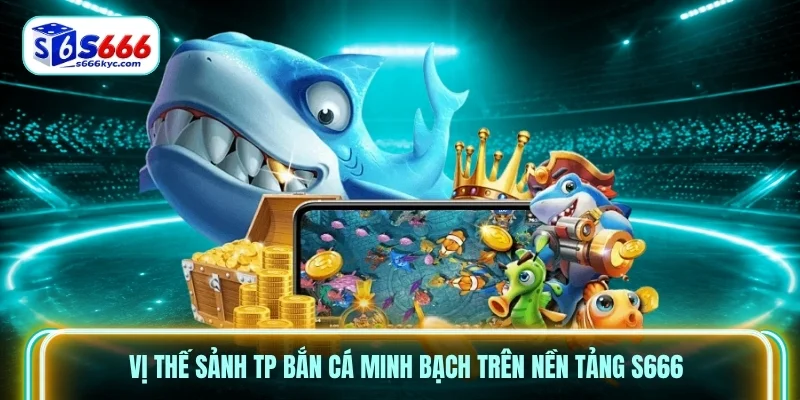 Vị thế sảnh TP bắn cá minh bạch trên nền tảng S666